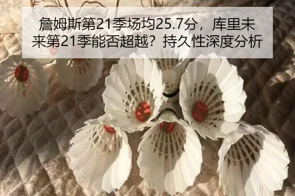 詹姆斯第21季场均25.7分，库里未来第21季能否超越？持久性深度分析