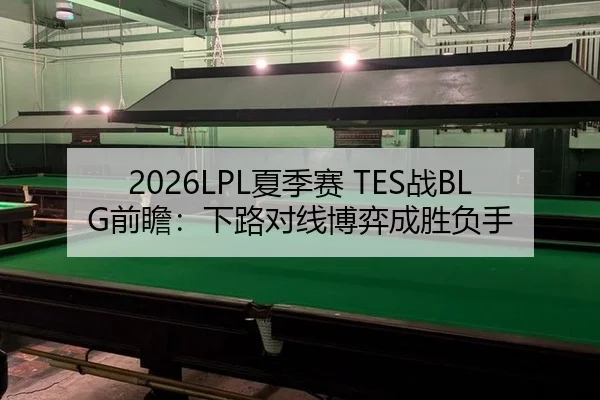 2026LPL夏季赛 TES战BLG前瞻：下路对线博弈成胜负手