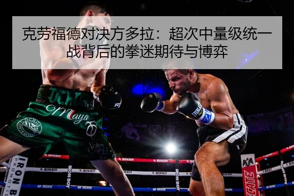 克劳福德对决方多拉：超次中量级统一战背后的拳迷期待与博弈