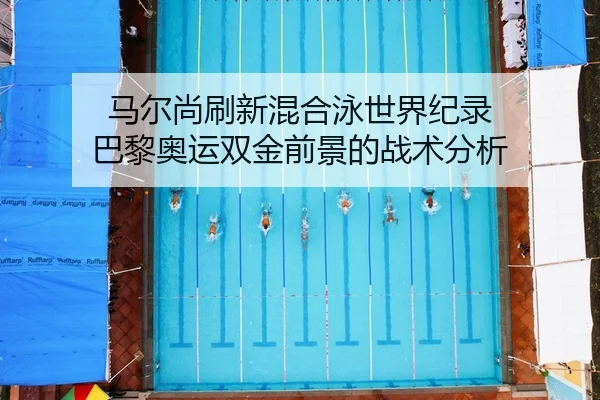 马尔尚刷新混合泳世界纪录 巴黎奥运双金前景的战术分析
